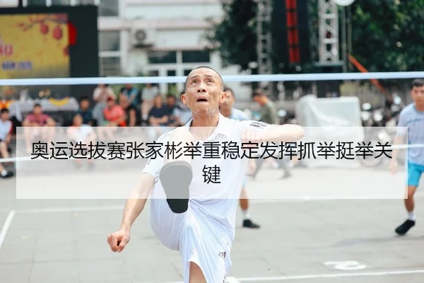 奥运选拔赛张家彬举重稳定发挥抓举挺举关键