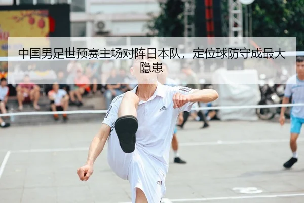 中国男足世预赛主场对阵日本队，定位球防守成最大隐患