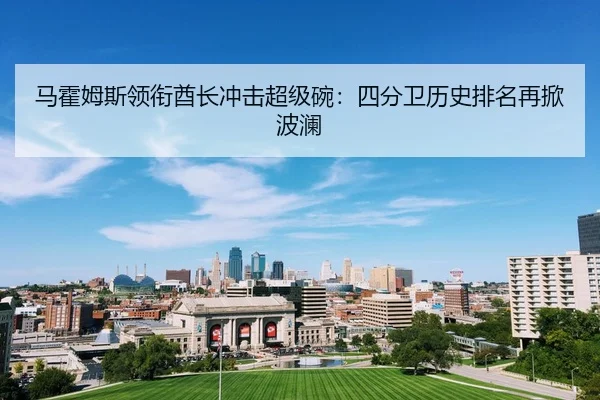 马霍姆斯领衔酋长冲击超级碗：四分卫历史排名再掀波澜