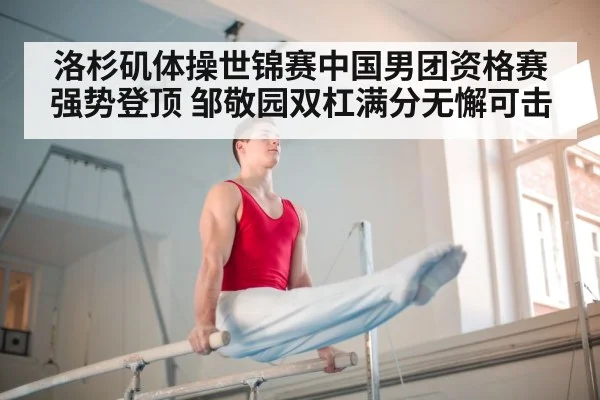 洛杉矶体操世锦赛中国男团资格赛强势登顶 邹敬园双杠满分无懈可击