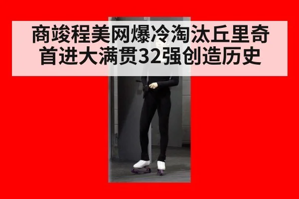 商竣程美网爆冷淘汰丘里奇首进大满贯32强创造历史