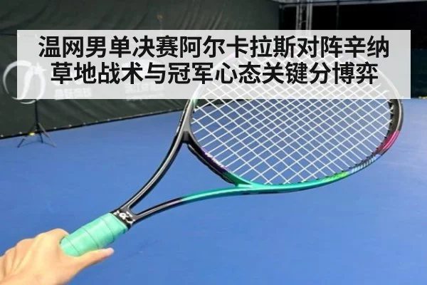 温网男单决赛阿尔卡拉斯对阵辛纳草地战术与冠军心态关键分博弈